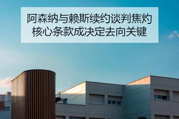 阿森纳与赖斯续约谈判焦灼 核心条款成决定去向关键