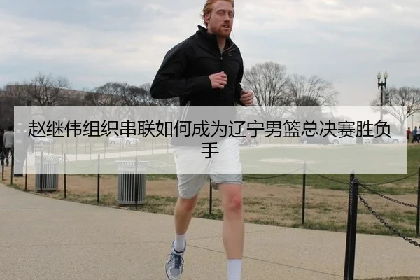 赵继伟组织串联如何成为辽宁男篮总决赛胜负手
