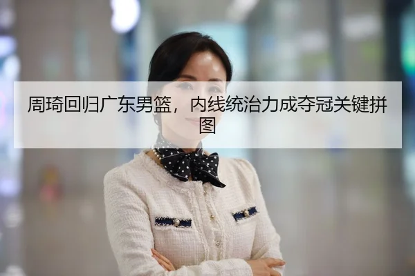 周琦回归广东男篮，内线统治力成夺冠关键拼图