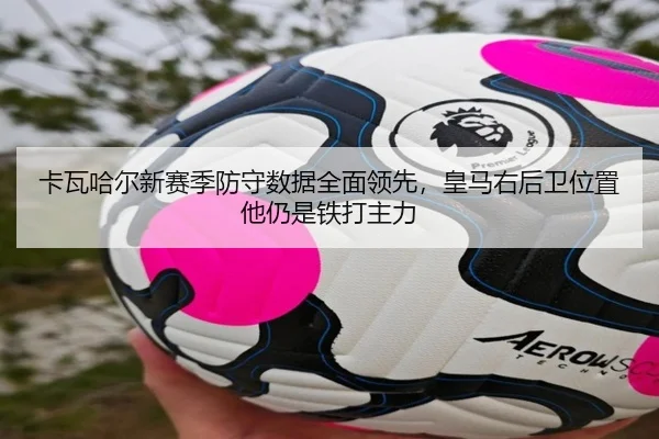 卡瓦哈尔新赛季防守数据全面领先，皇马右后卫位置他仍是铁打主力