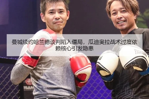 曼城续约哈兰德谈判陷入僵局，瓜迪奥拉战术过度依赖核心引发隐患