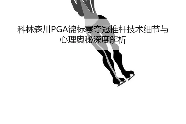 科林森川PGA锦标赛夺冠推杆技术细节与心理奥秘深度解析