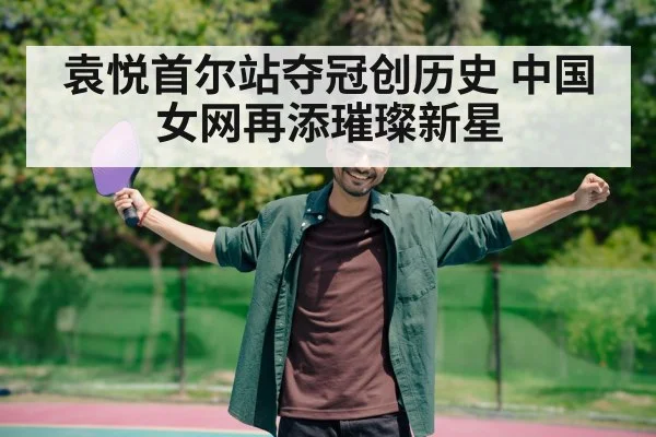 袁悦首尔站夺冠创历史 中国女网再添璀璨新星