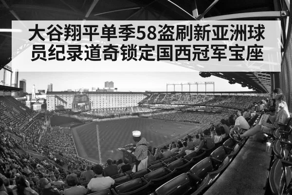 大谷翔平单季58盗刷新亚洲球员纪录道奇锁定国西冠军宝座
