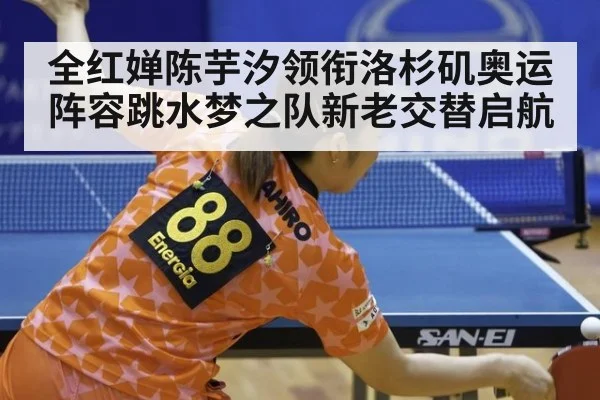 全红婵陈芋汐领衔洛杉矶奥运阵容跳水梦之队新老交替启航