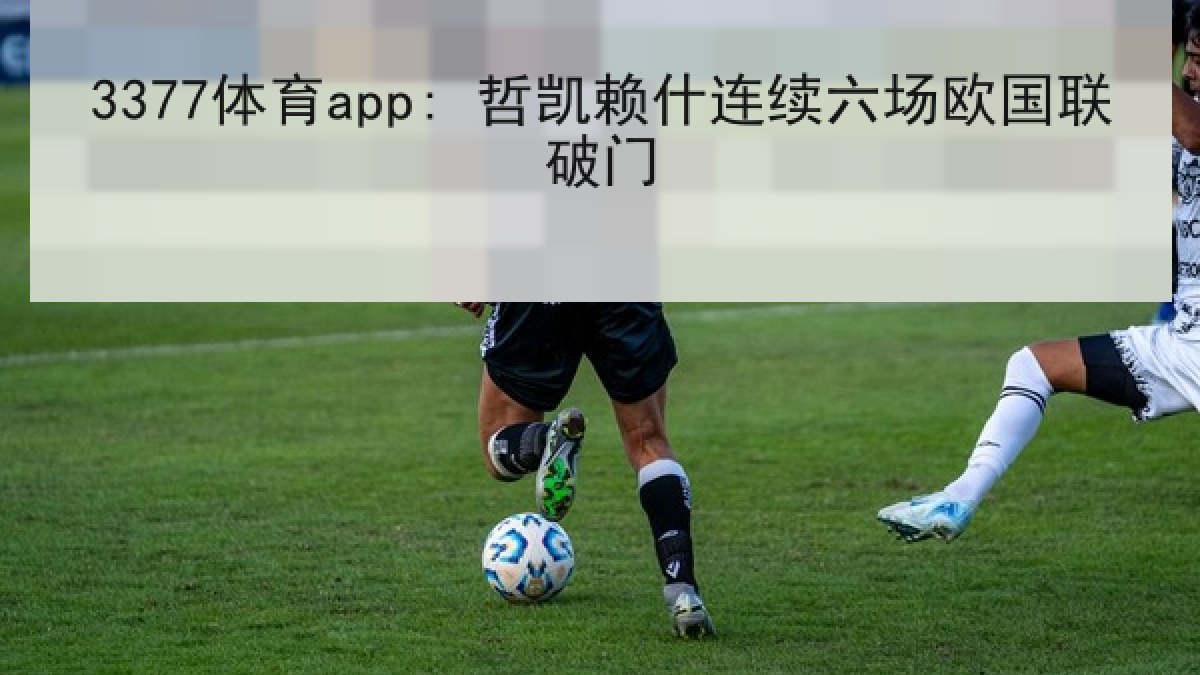3377体育app: 哲凯赖什连续六场欧国联破门 3377体育app: 哲凯赖什连续六场欧国联破门